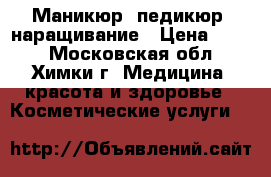 Маникюр, педикюр, наращивание › Цена ­ 800 - Московская обл., Химки г. Медицина, красота и здоровье » Косметические услуги   
